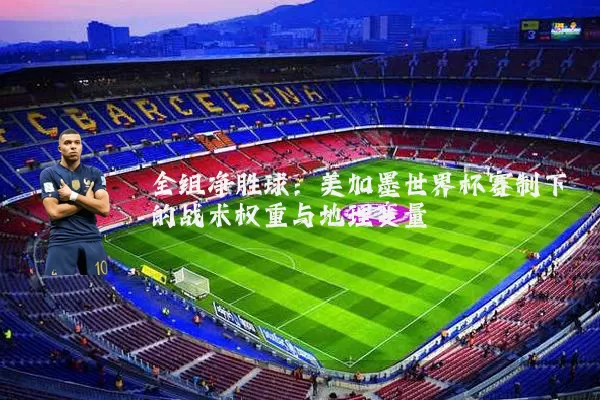 全组净胜球：美加墨世界杯赛制下的战术权重与地理变量