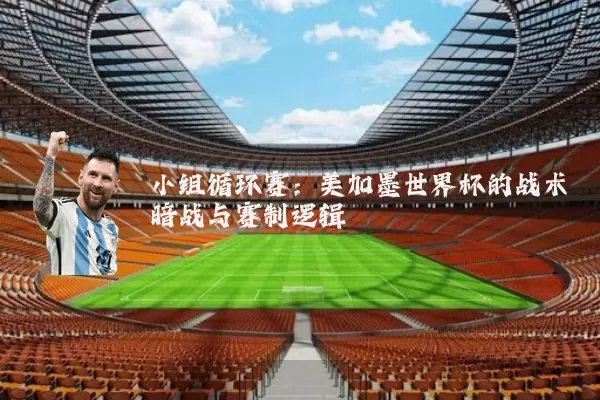 小组循环赛：美加墨世界杯的战术暗战与赛制逻辑