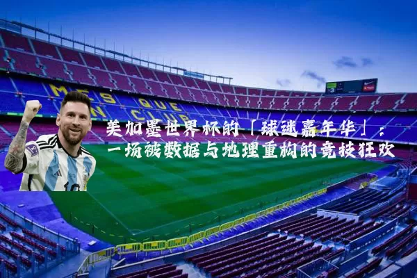 美加墨世界杯的「球迷嘉年华」：一场被数据与地理重构的竞技狂欢