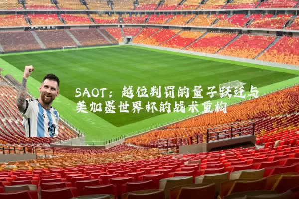 SAOT：越位判罚的量子跃迁与美加墨世界杯的战术重构