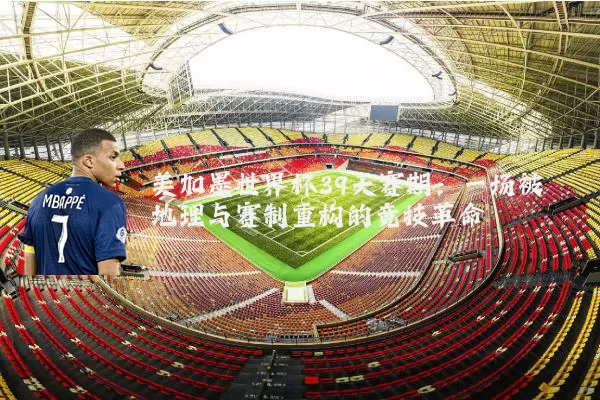 美加墨世界杯39天赛期：一场被地理与赛制重构的竞技革命