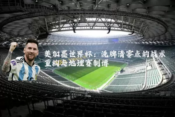 美加墨世界杯：洗牌清零点的战术重构与地理赛制博弈
