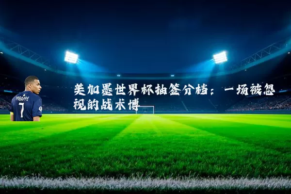 美加墨世界杯抽签分档：一场被忽视的战术博弈