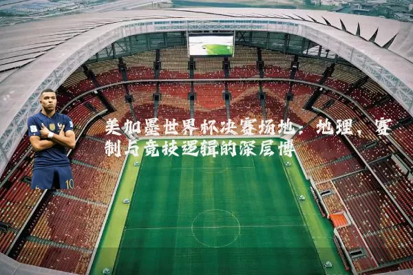 美加墨世界杯决赛场地：地理、赛制与竞技逻辑的深层博弈