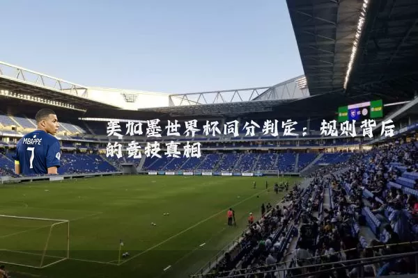 美加墨世界杯同分判定：规则背后的竞技真相