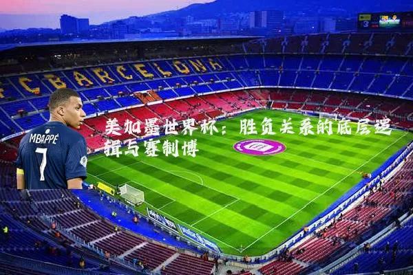 美加墨世界杯：胜负关系的底层逻辑与赛制博弈