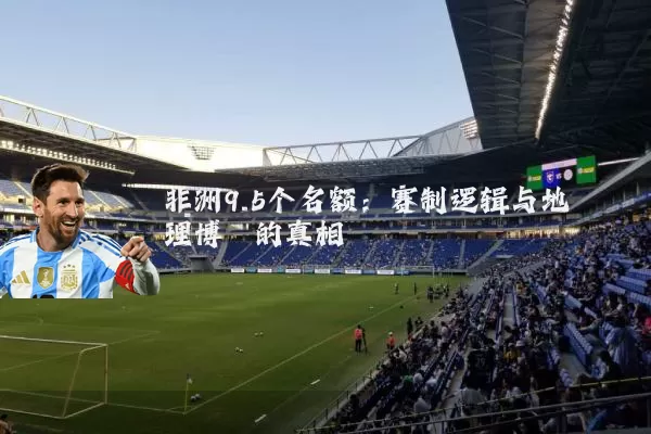 非洲9.5个名额：赛制逻辑与地理博弈的真相