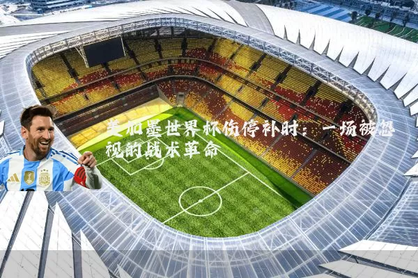 美加墨世界杯伤停补时：一场被忽视的战术革命