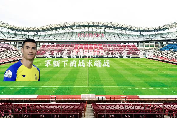 美加墨世界杯1/32决赛:赛制革新下的战术暗战