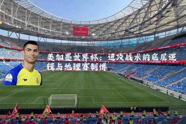 美加墨世界杯：进攻战术的底层逻辑与地理赛制博弈