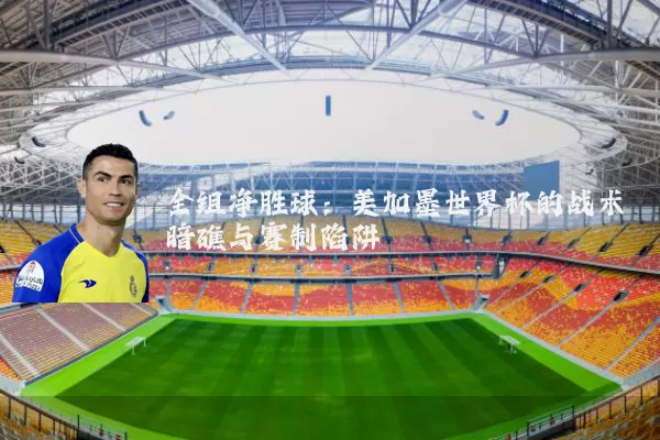 全组净胜球:美加墨世界杯的战术暗礁与赛制陷阱