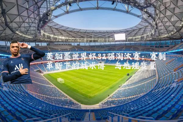 美加墨世界杯32强淘汰赛:赛制革新下的战术博弈与地理变量
