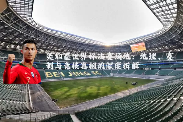 美加墨世界杯决赛场地：地理、赛制与竞技真相的深度拆解