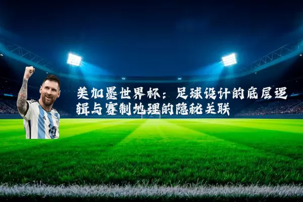 美加墨世界杯:足球设计的底层逻辑与赛制地理的隐秘关联