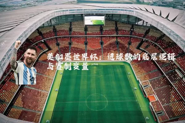 美加墨世界杯:进球数的底层逻辑与赛制变量