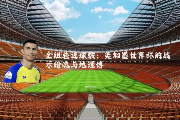 全组总进球数：美加墨世界杯的战术暗流与地理博弈