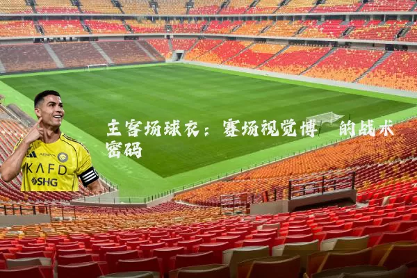 主客场球衣:赛场视觉博弈的战术密码
