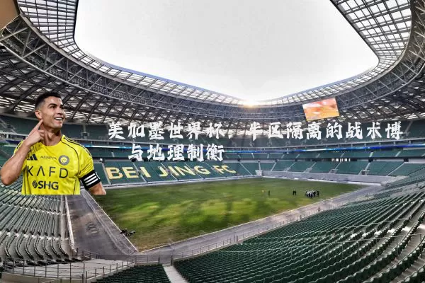 美加墨世界杯:半区隔离的战术博弈与地理制衡