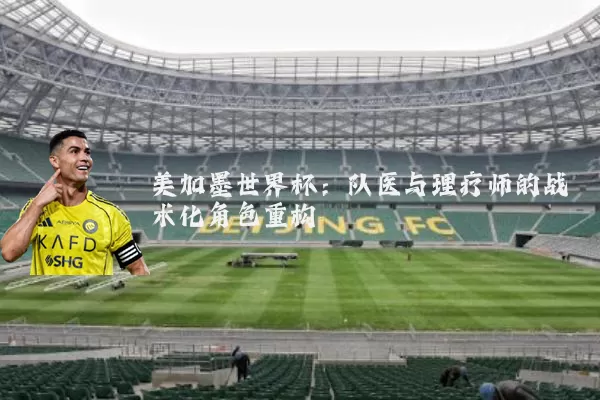 美加墨世界杯：队医与理疗师的战术化角色重构