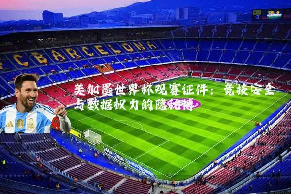 美加墨世界杯观赛证件:竞技安全与数据权力的隐秘博弈