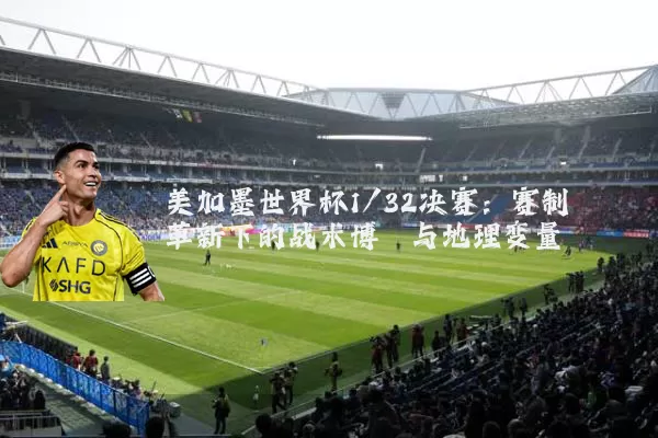 美加墨世界杯1/32决赛:赛制革新下的战术博弈与地理变量