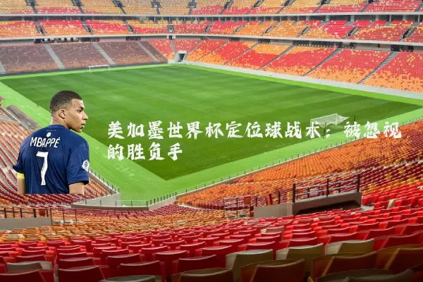 美加墨世界杯定位球战术：被忽视的胜负手