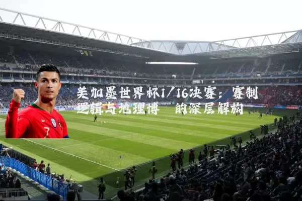 美加墨世界杯1/16决赛:赛制逻辑与地理博弈的深层解构