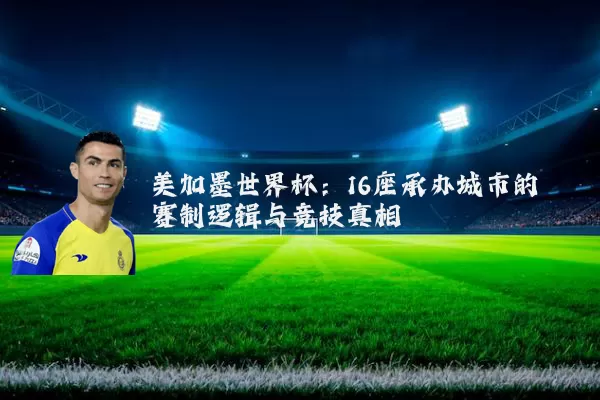 美加墨世界杯:16座承办城市的赛制逻辑与竞技真相
