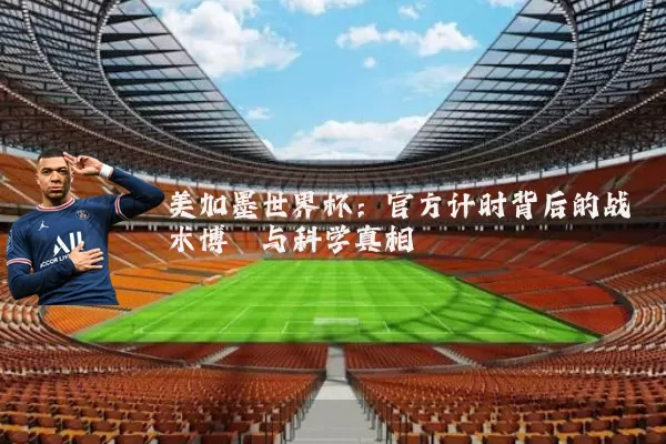 美加墨世界杯：官方计时背后的战术博弈与科学真相