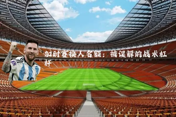 加时赛换人名额：被误解的战术杠杆