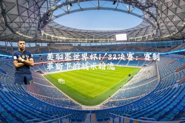 美加墨世界杯1/32决赛：赛制革新下的战术暗流