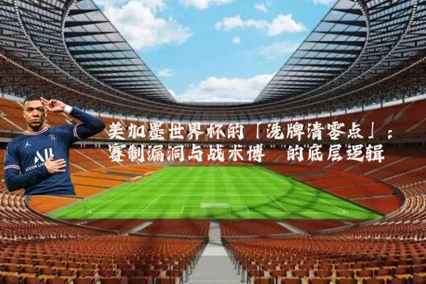 美加墨世界杯的「洗牌清零点」：赛制漏洞与战术博弈的底层逻辑