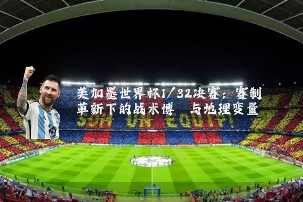 美加墨世界杯1/32决赛：赛制革新下的战术博弈与地理变量