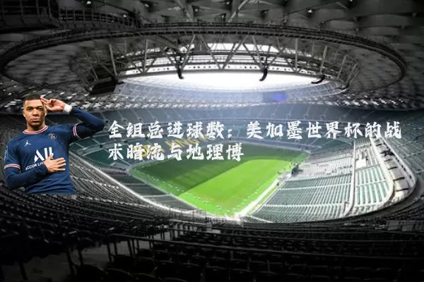 全组总进球数:美加墨世界杯的战术暗流与地理博弈