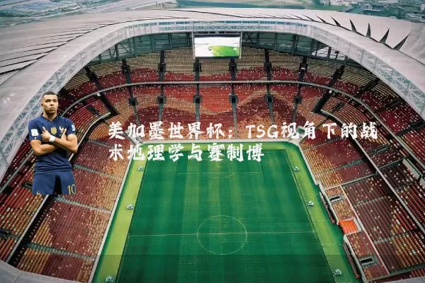 美加墨世界杯：TSG视角下的战术地理学与赛制博弈