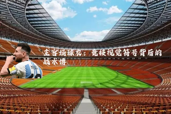 主客场球衣：竞技视觉符号背后的战术博弈