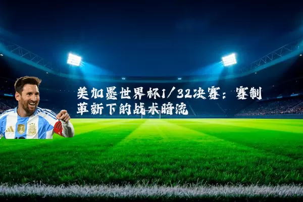 美加墨世界杯1/32决赛：赛制革新下的战术暗流