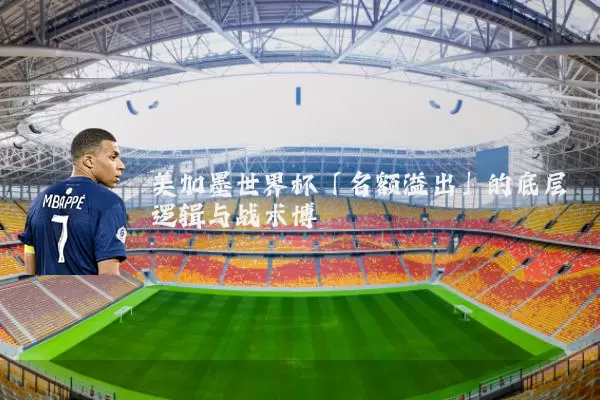 美加墨世界杯「名额溢出」的底层逻辑与战术博弈