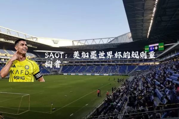 SAOT：美加墨世界杯的规则重构者