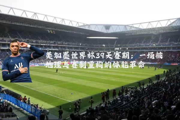 美加墨世界杯39天赛期：一场被地理与赛制重构的体能革命