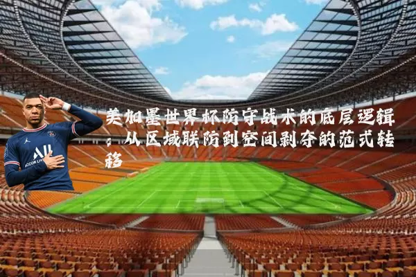 美加墨世界杯防守战术的底层逻辑：从区域联防到空间剥夺的范式转移