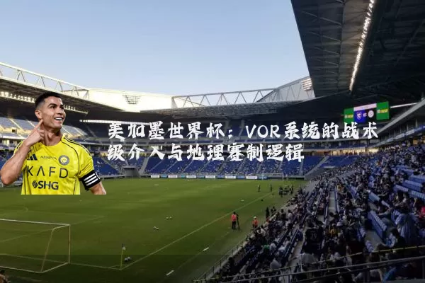 美加墨世界杯：VOR系统的战术级介入与地理赛制逻辑