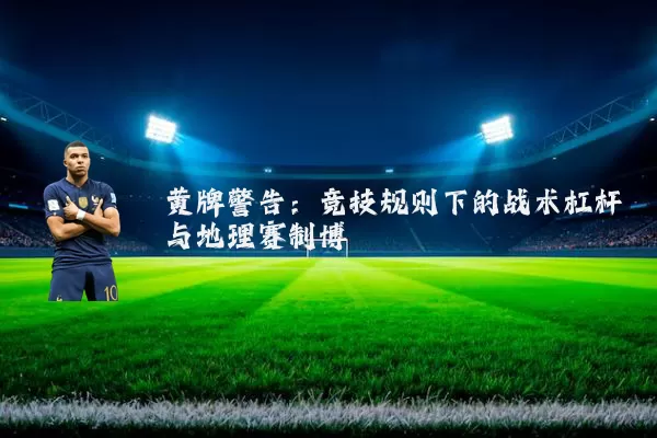 黄牌警告：竞技规则下的战术杠杆与地理赛制博弈