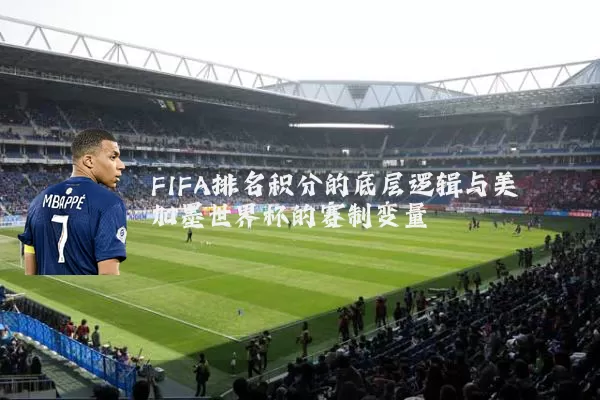 FIFA排名积分的底层逻辑与美加墨世界杯的赛制变量