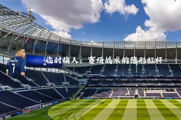 临时换人:赛场战术的隐形杠杆