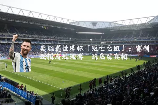 美加墨世界杯「死亡之组」:赛制逻辑与地理博弈的底层真相