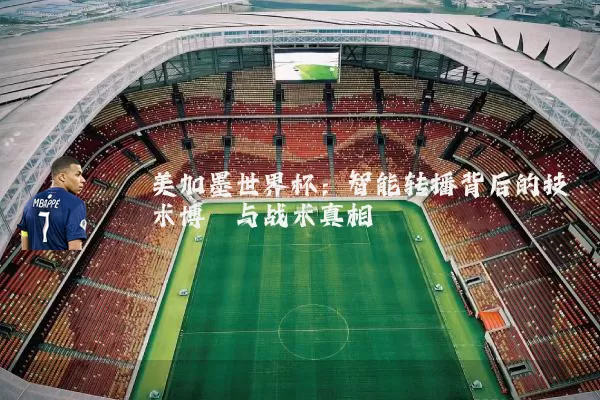 美加墨世界杯:智能转播背后的技术博弈与战术真相