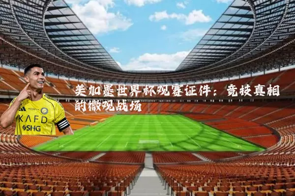 美加墨世界杯观赛证件:竞技真相的微观战场