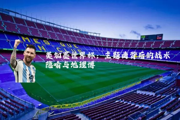 美加墨世界杯：主题曲背后的战术隐喻与地理博弈