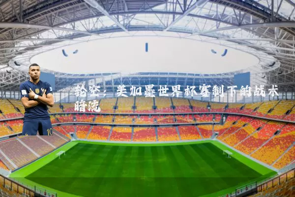 轮空：美加墨世界杯赛制下的战术暗流